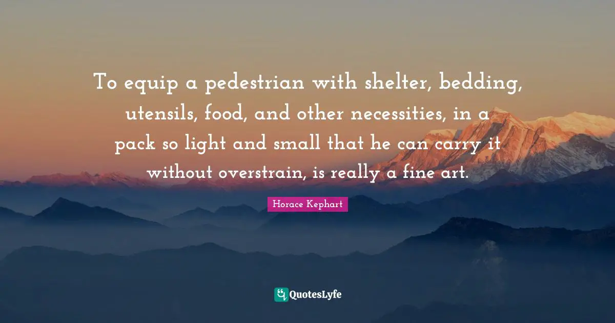 To equip a pedestrian with shelter, bedding, utensils, food, and other necessities, in a pack so light and small that he can carry it without overstrain, is really a fine art.