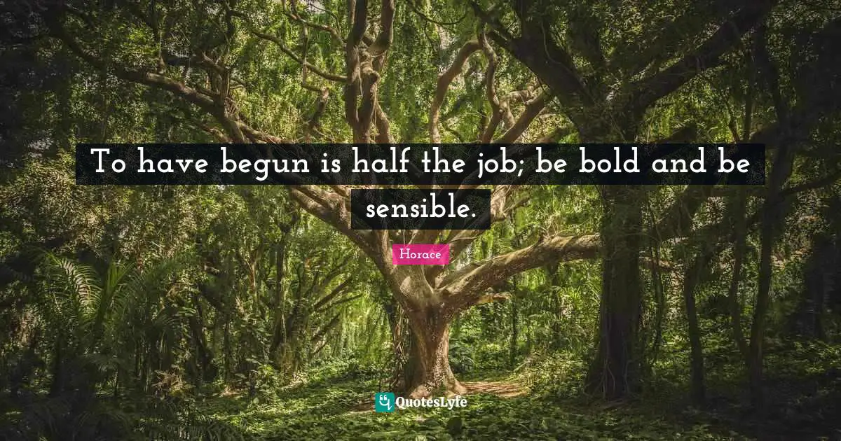 To have begun is half the job; be bold and be sensible.