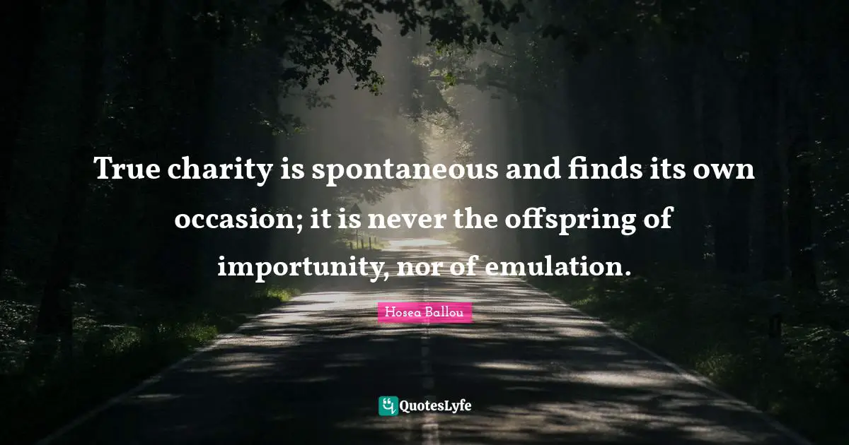 True charity is spontaneous and finds its own occasion; it is never the offspring of importunity, nor of emulation.