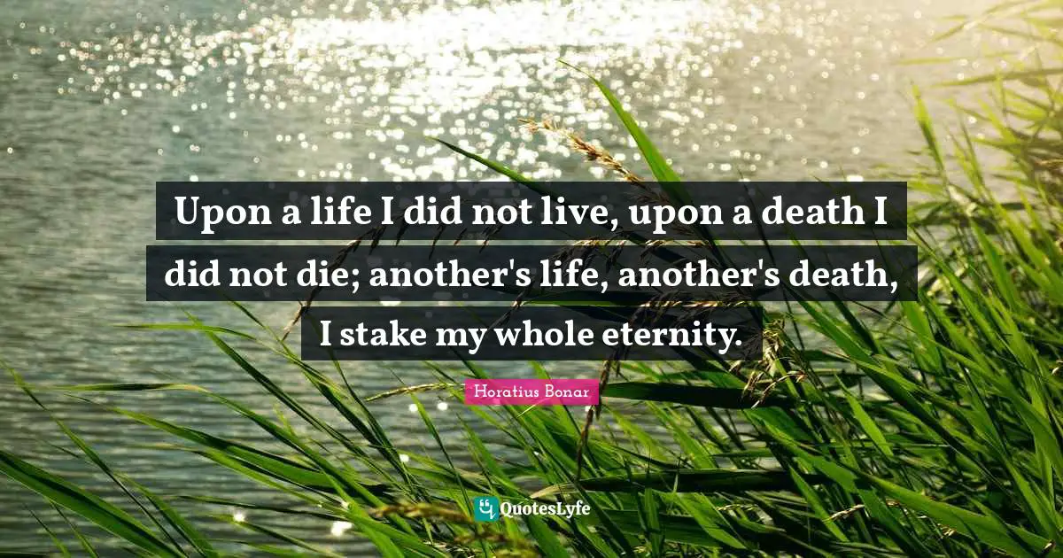 Eternity Quotes: "Upon a life I did not live, upon a death I did not die; another's life, another's death, I stake my whole eternity."