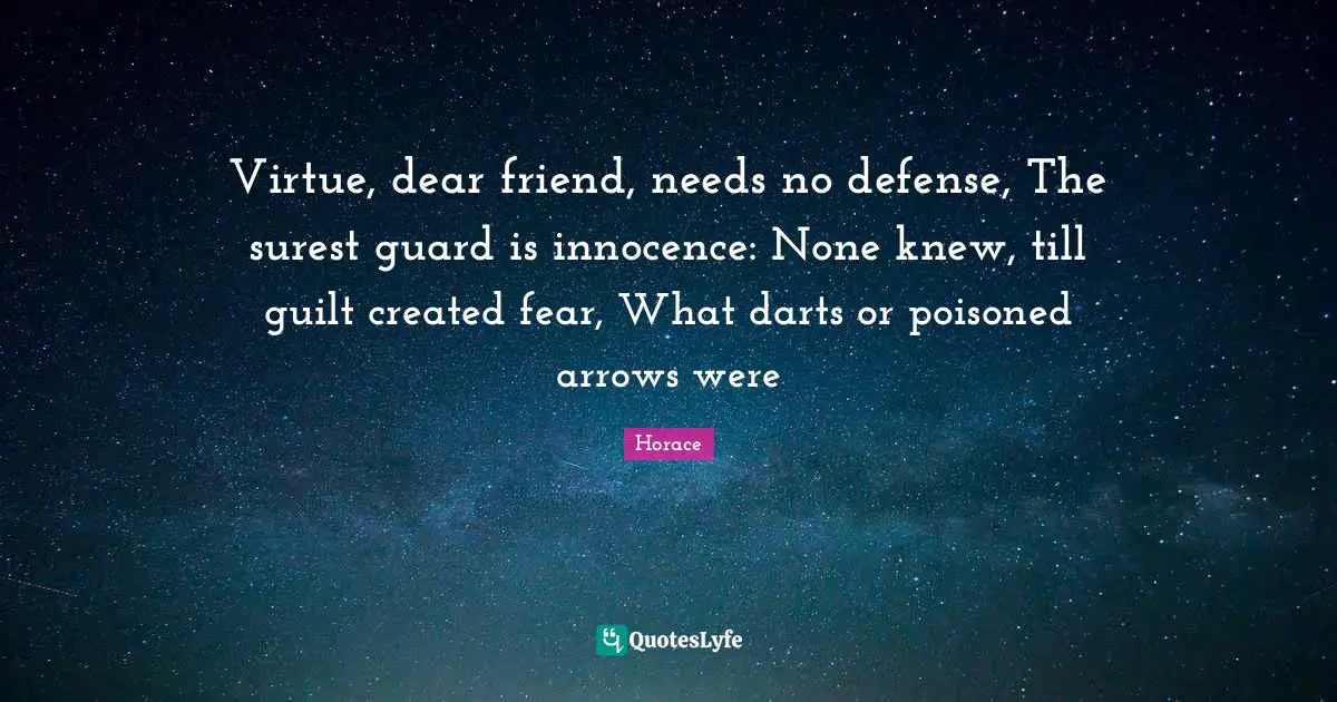 Virtue, dear friend, needs no defense, The surest guard is innocence: None knew, till guilt created fear, What darts or poisoned arrows were