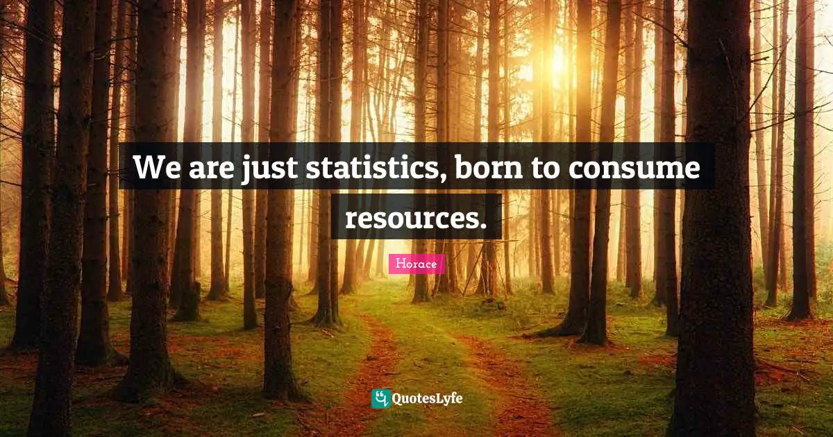 We are just statistics, born to consume resources.