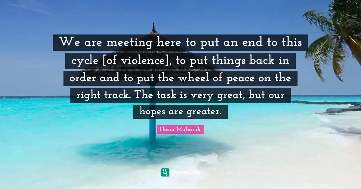 We are meeting here to put an end to this cycle [of violence], to put things back in order and to put the wheel of peace on the right track. The task is very great, but our hopes are greater.