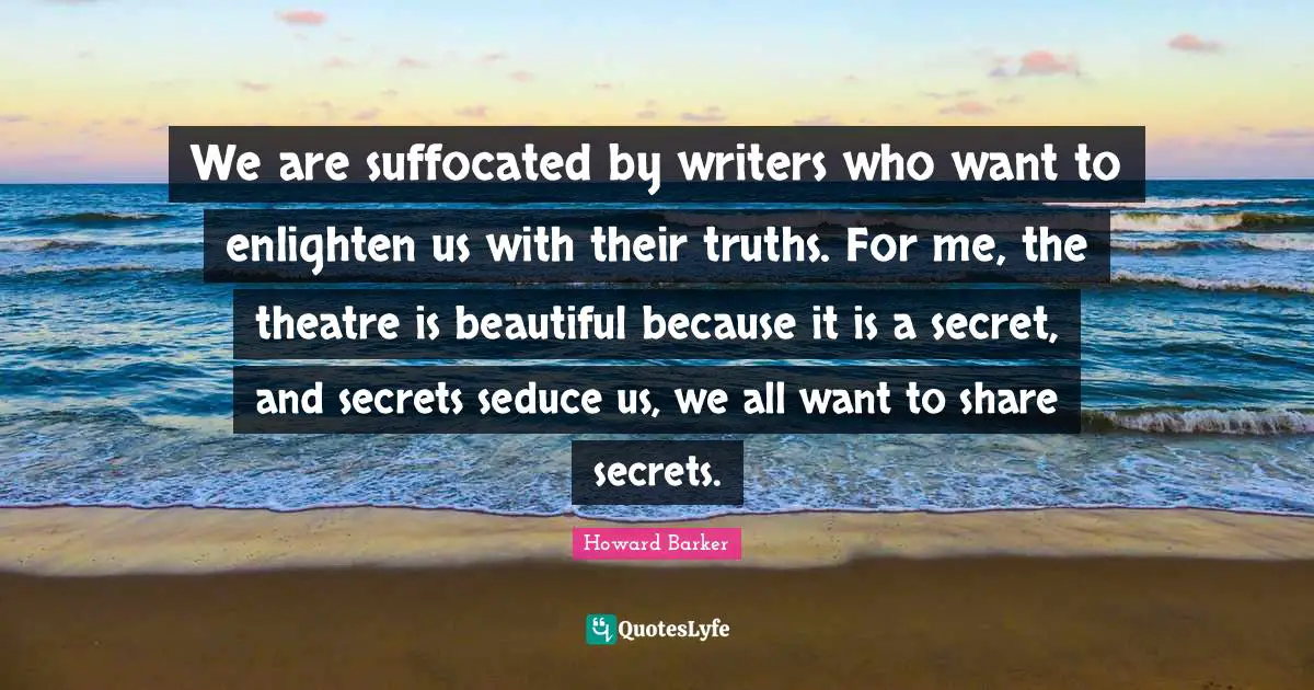 We are suffocated by writers who want to enlighten us with their truths. For me, the theatre is beautiful because it is a secret, and secrets seduce us, we all want to share secrets.