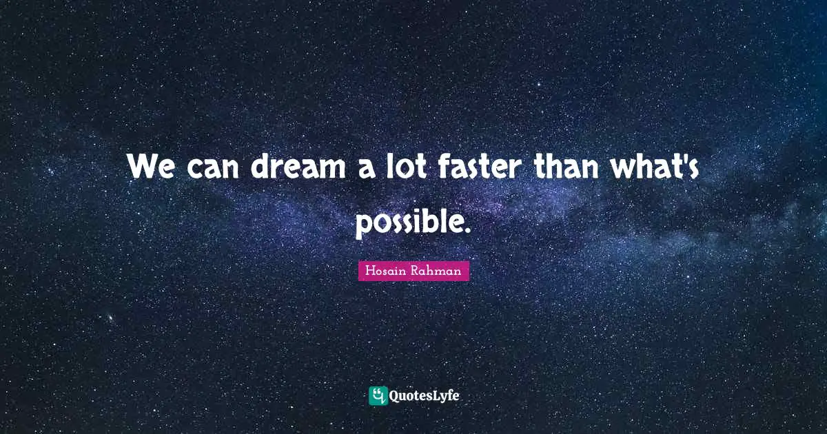 We can dream a lot faster than what's possible.
