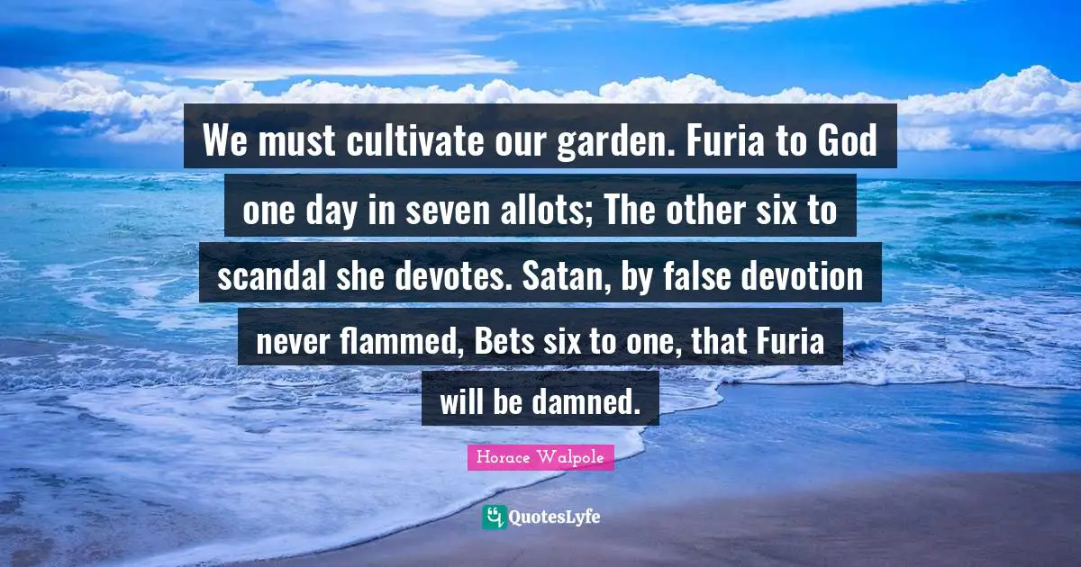 We must cultivate our garden. Furia to God one day in seven allots; The other six to scandal she devotes. Satan, by false devotion never flammed, Bets six to one, that Furia will be damned.