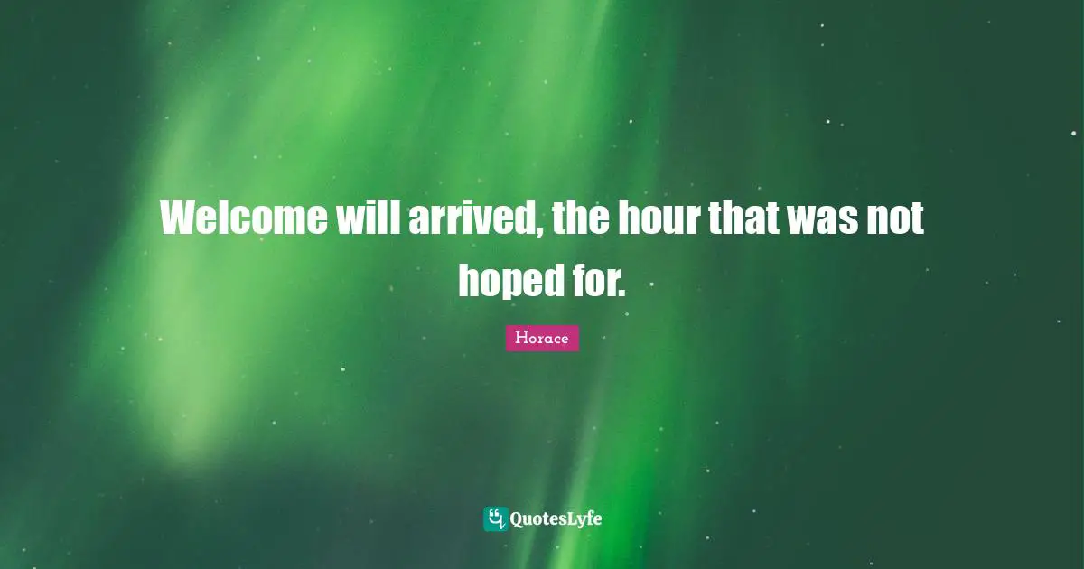 Welcome will arrived, the hour that was not hoped for.