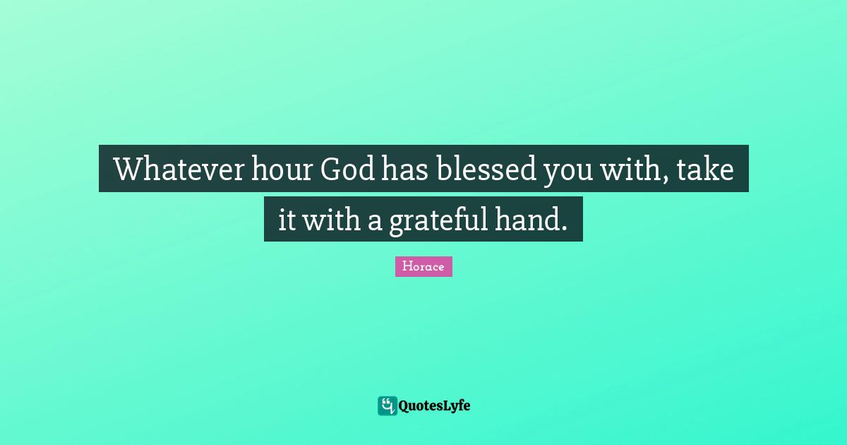 Whatever hour God has blessed you with, take it with a grateful hand.