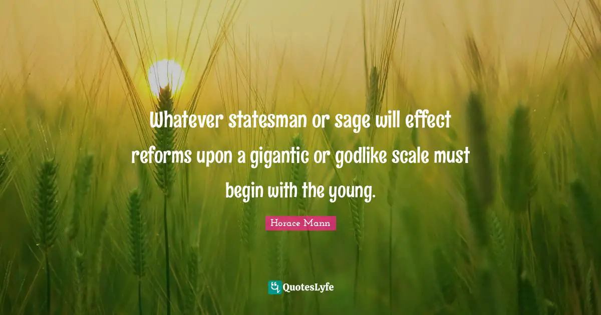 Whatever statesman or sage will effect reforms upon a gigantic or godlike scale must begin with the young.