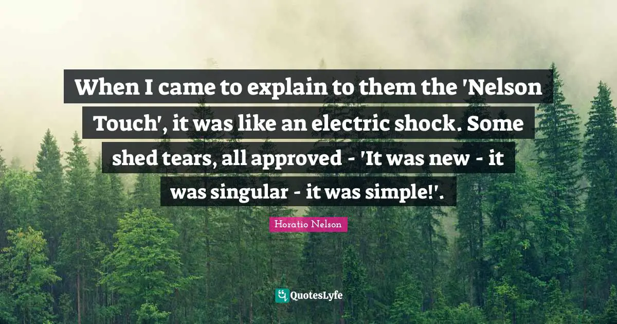 When I came to explain to them the 'Nelson Touch', it was like an electric shock. Some shed tears, all approved - 'It was new - it was singular - it was simple!'.