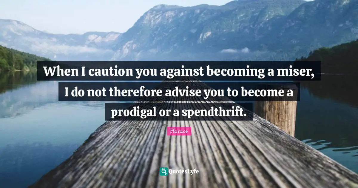 When I caution you against becoming a miser, I do not therefore advise you to become a prodigal or a spendthrift.