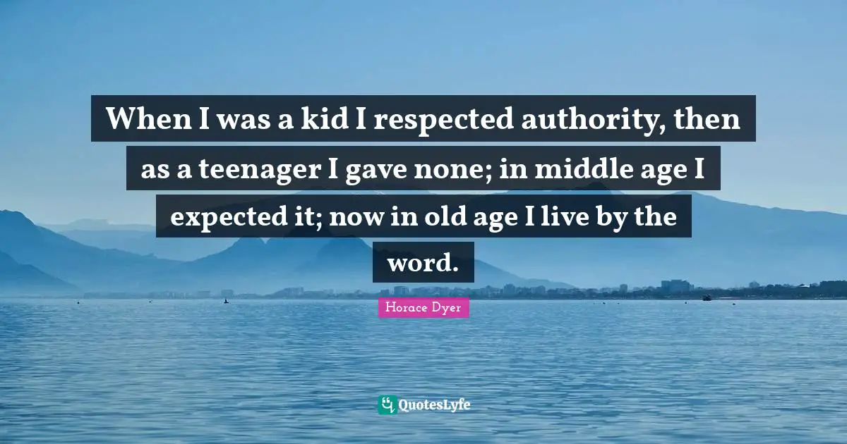 When I was a kid I respected authority, then as a teenager I gave none; in middle age I expected it; now in old age I live by the word.