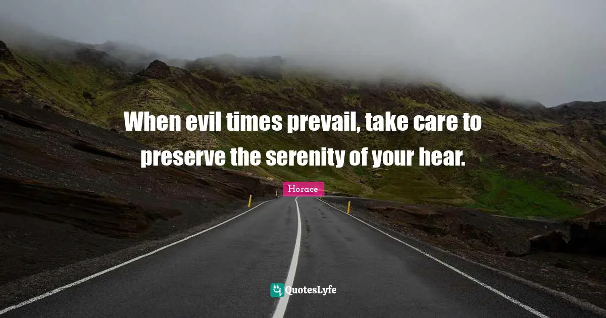 When evil times prevail, take care to preserve the serenity of your hear.