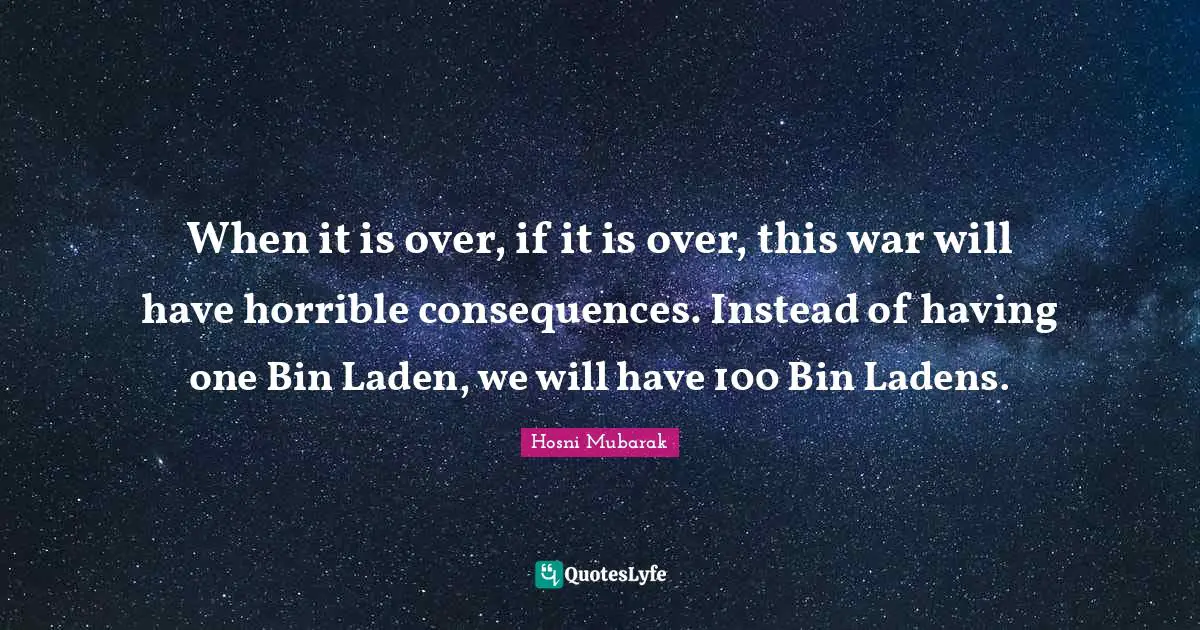 When it is over, if it is over, this war will have horrible consequences. Instead of having one Bin Laden, we will have 100 Bin Ladens.