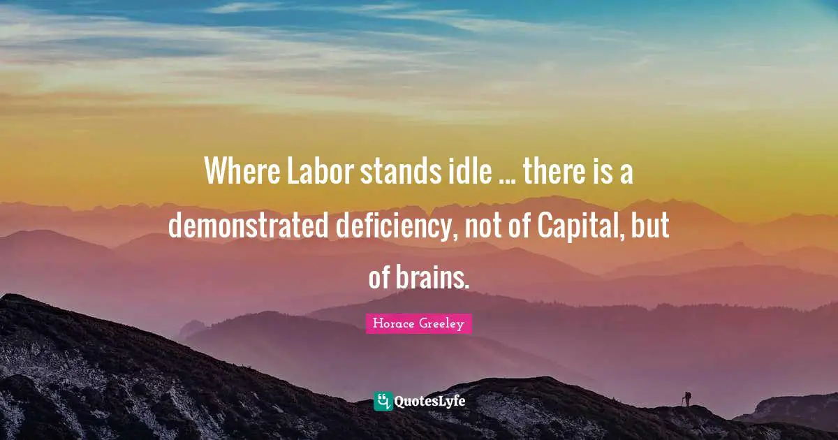 Horace Greeley Quotes: "Where Labor stands idle ... there is a demonstrated deficiency, not of Capital, but of brains."