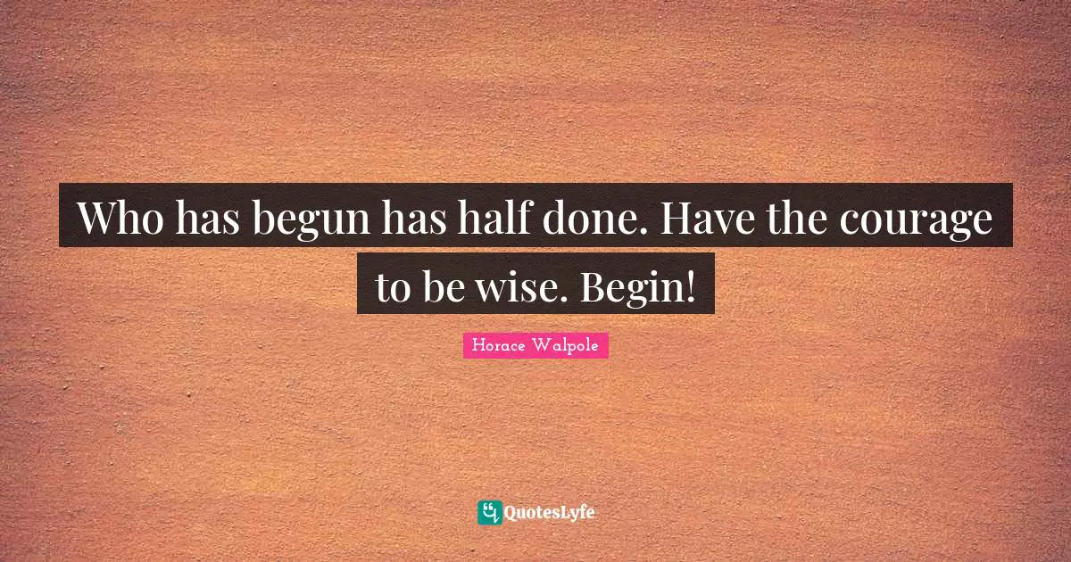 Horace Walpole Quotes: "Who has begun has half done. Have the courage to be wise. Begin!"