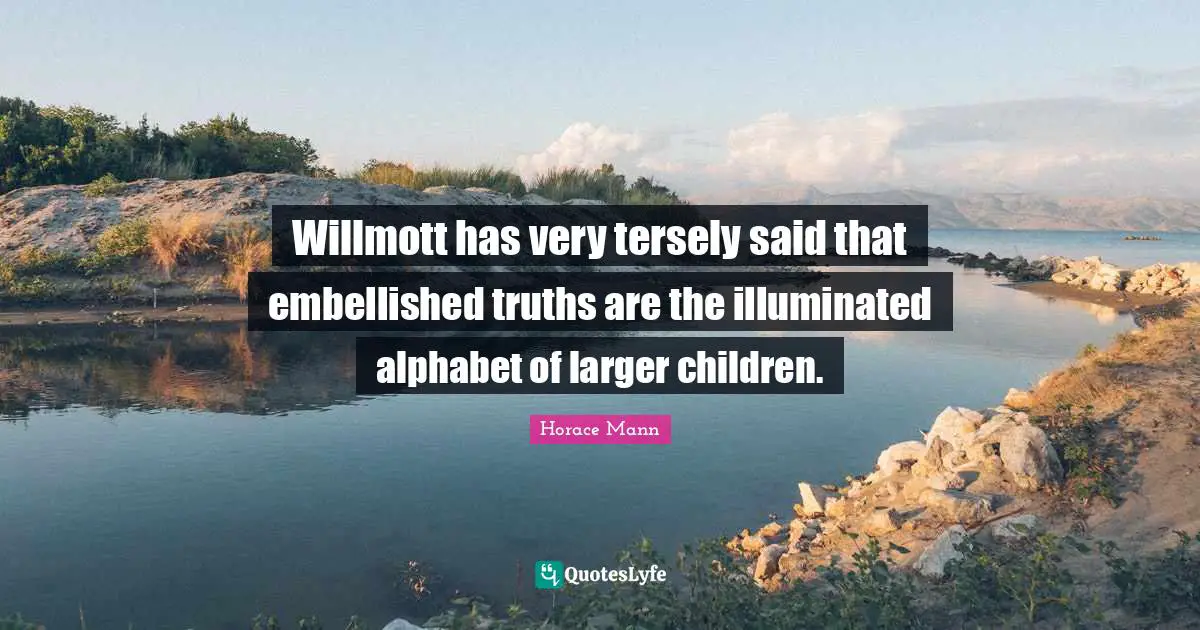 Willmott has very tersely said that embellished truths are the illuminated alphabet of larger children.