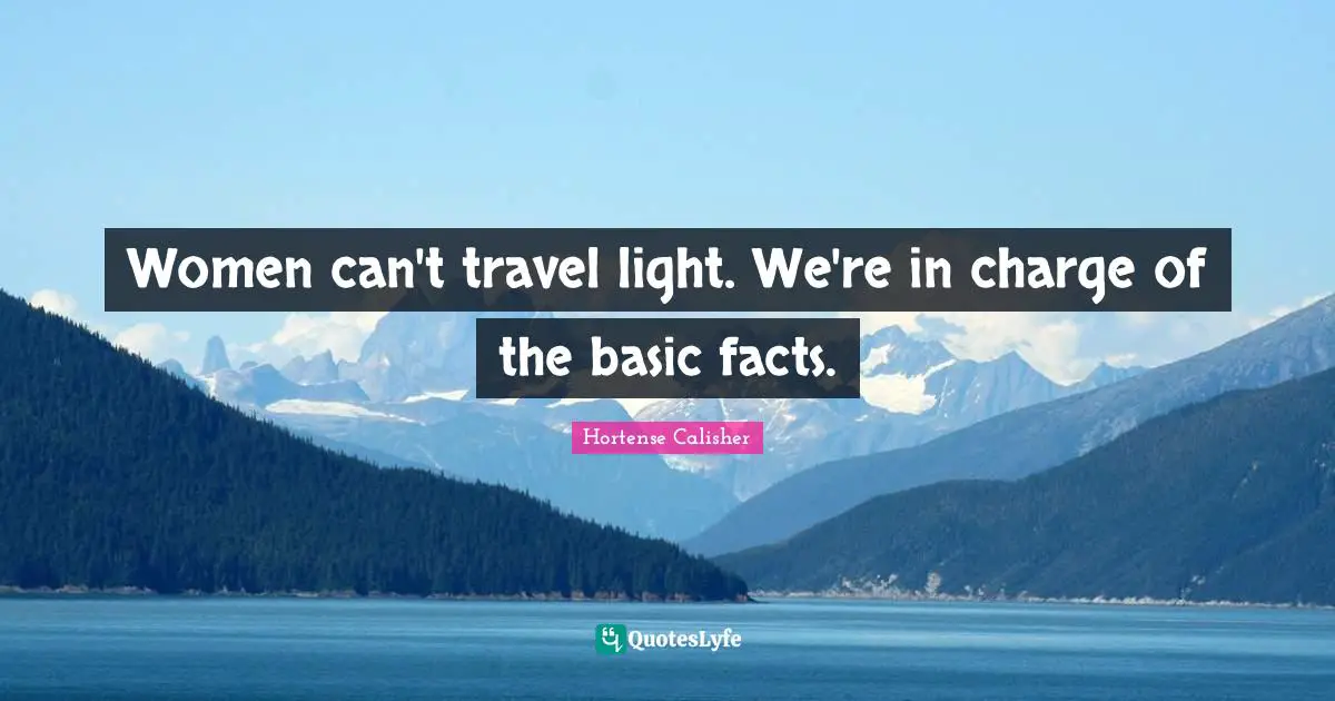 Women can't travel light. We're in charge of the basic facts.