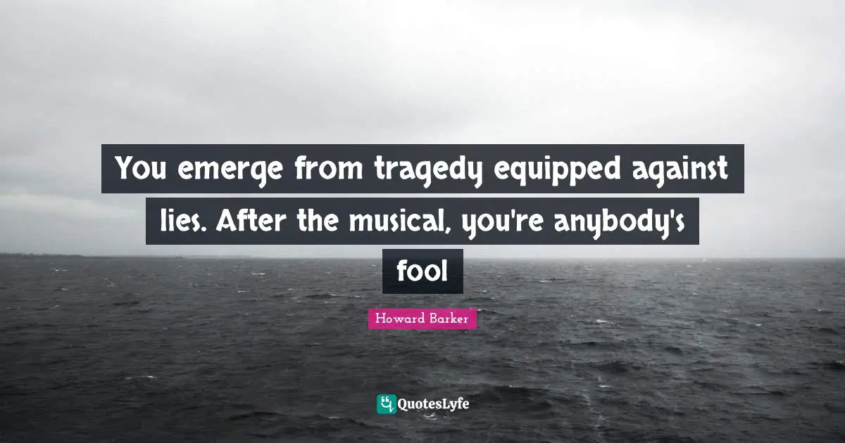 You emerge from tragedy equipped against lies. After the musical, you're anybody's fool