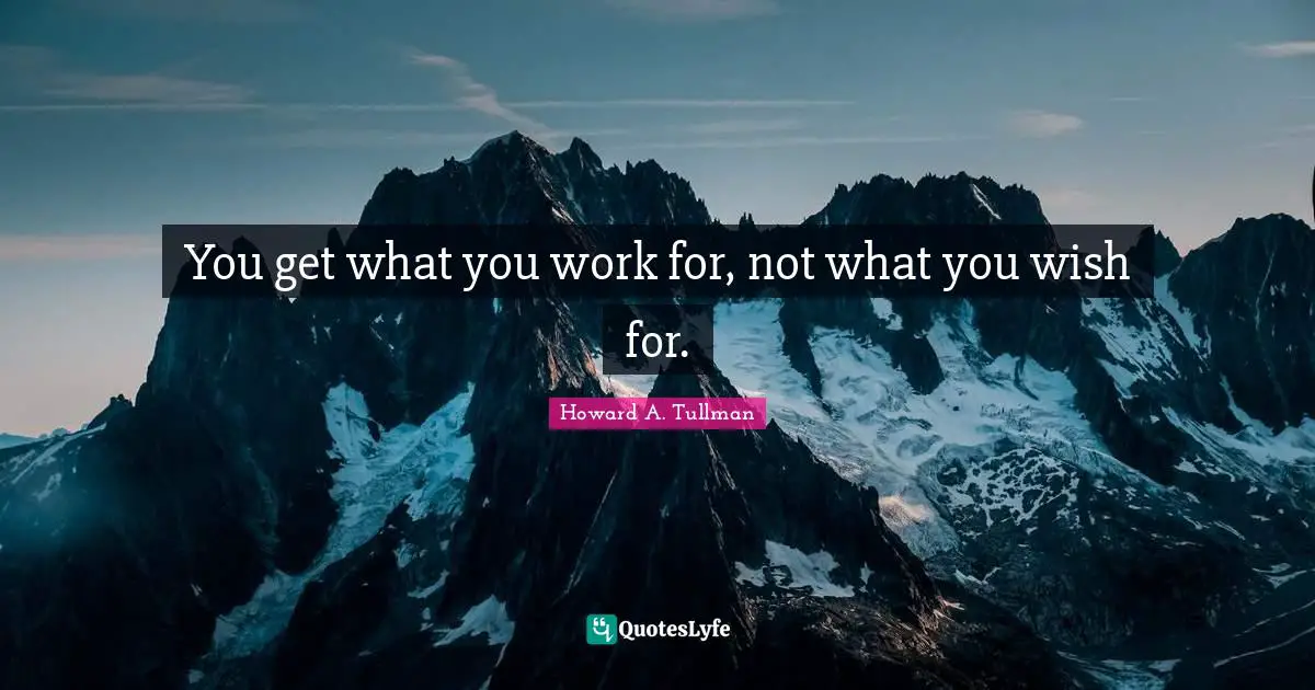 You get what you work for, not what you wish for.