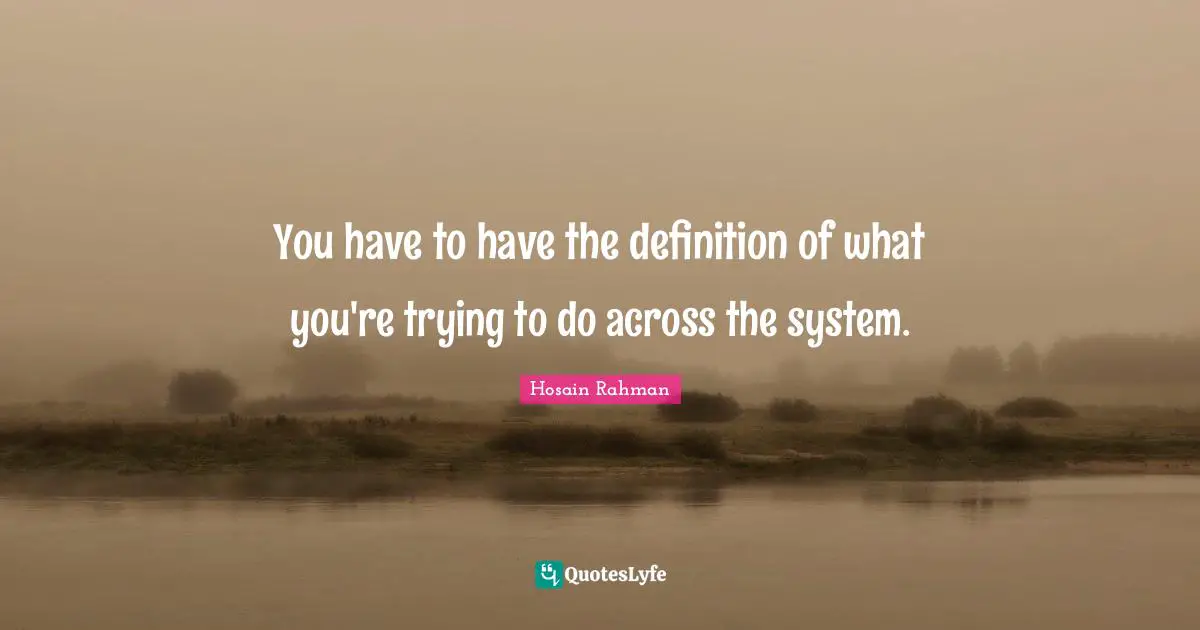 You have to have the definition of what you're trying to do across the system.