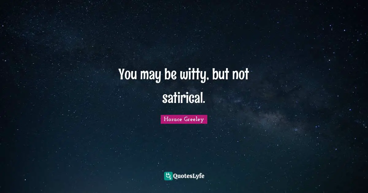 Horace Greeley Quotes: "You may be witty, but not satirical."