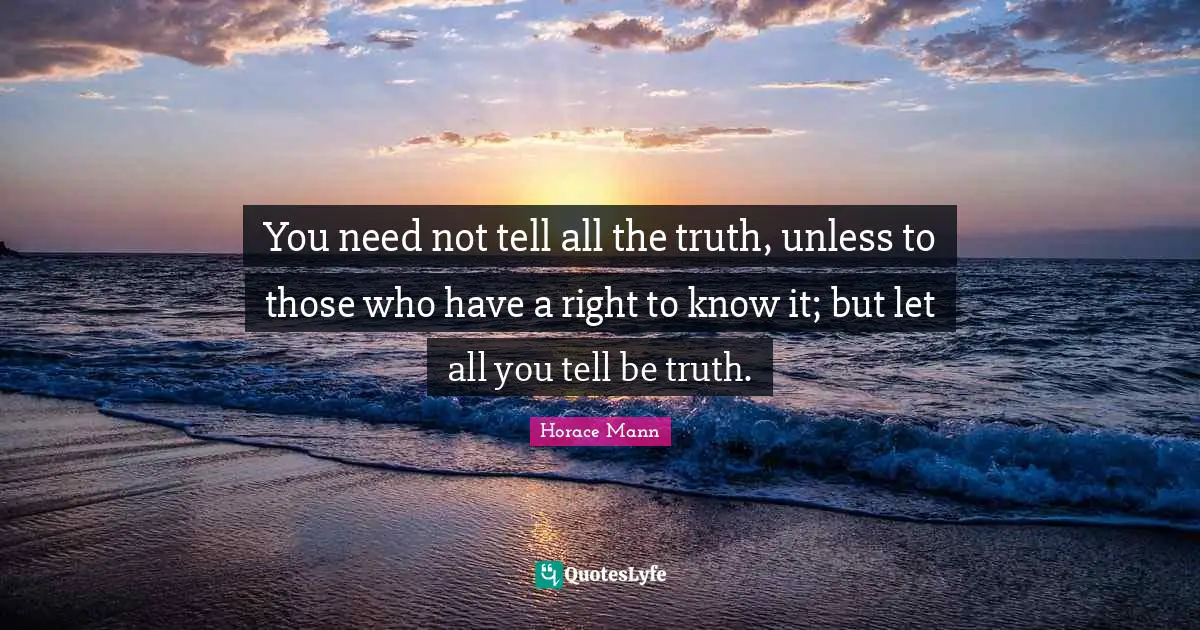 You need not tell all the truth, unless to those who have a right to know it; but let all you tell be truth.