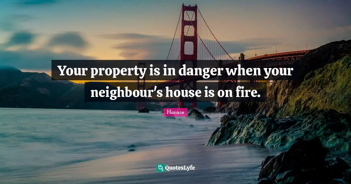 Your property is in danger when your neighbour's house is on fire.