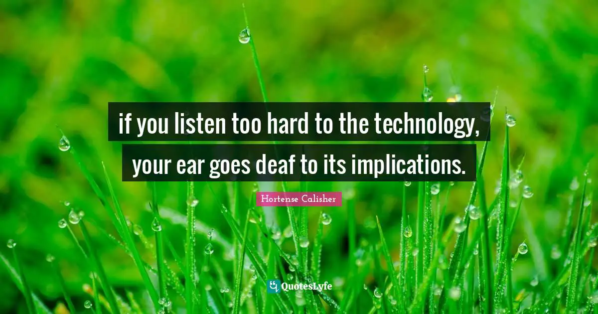if you listen too hard to the technology, your ear goes deaf to its implications.