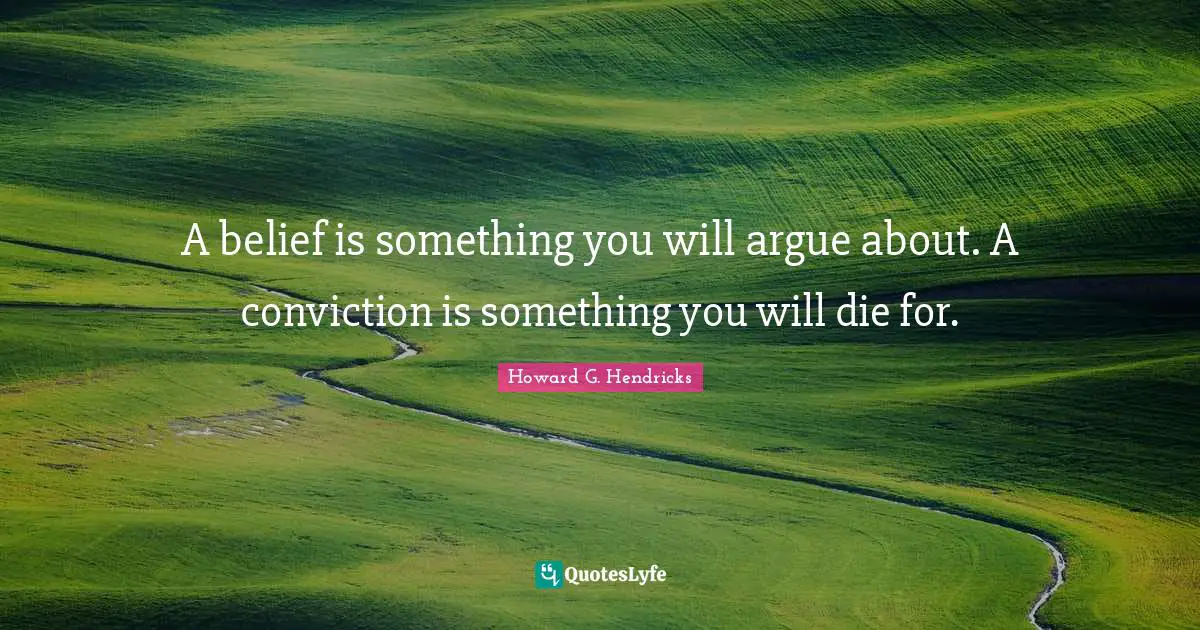 Belief Quotes: "A belief is something you will argue about. A conviction is something you will die for."