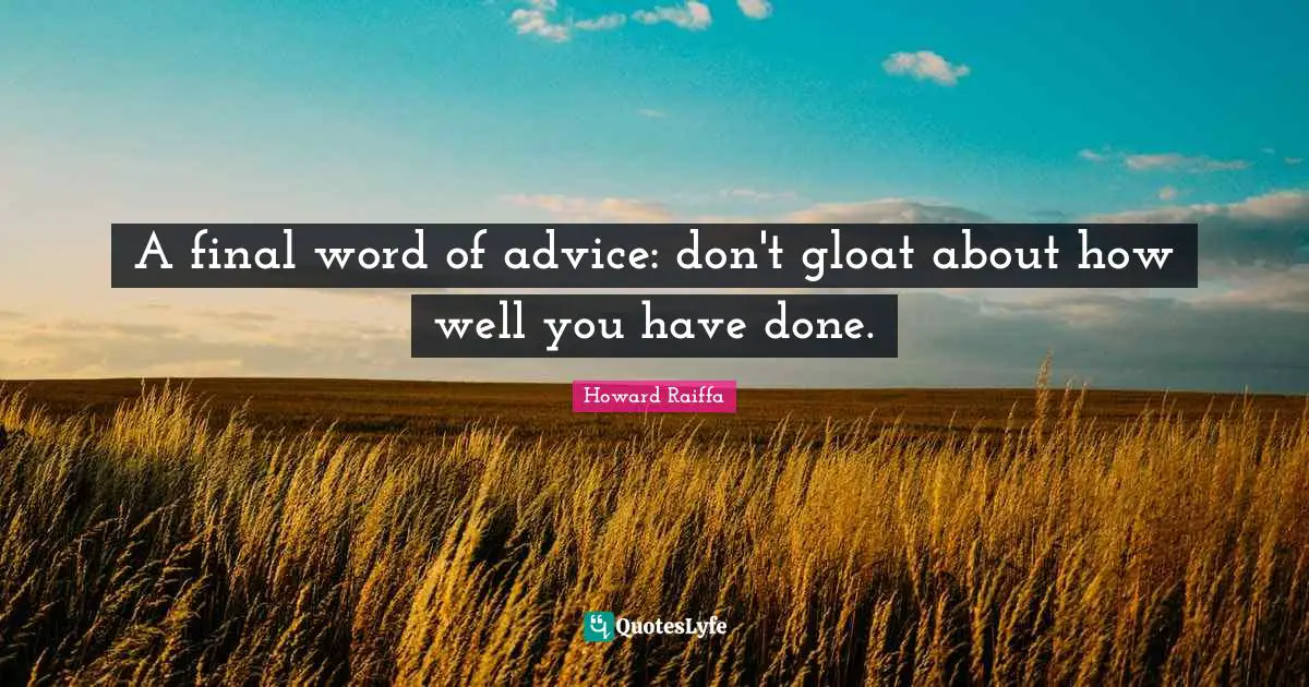 A final word of advice: don't gloat about how well you have done.