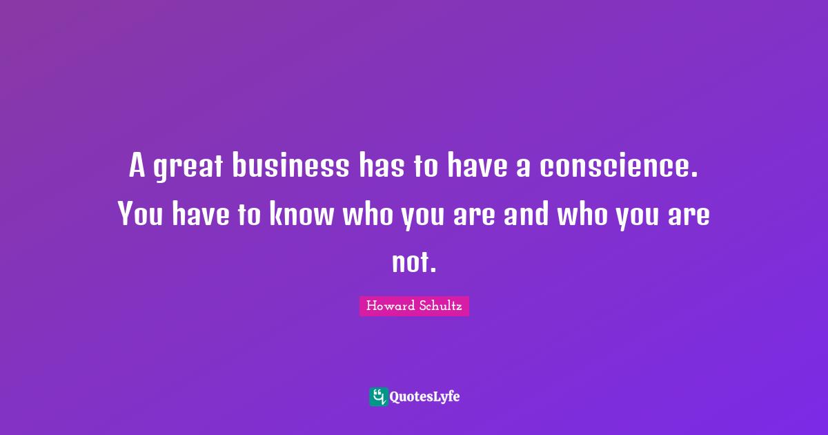 Great Business Quotes: "A great business has to have a conscience. You have to know who you are and who you are not."