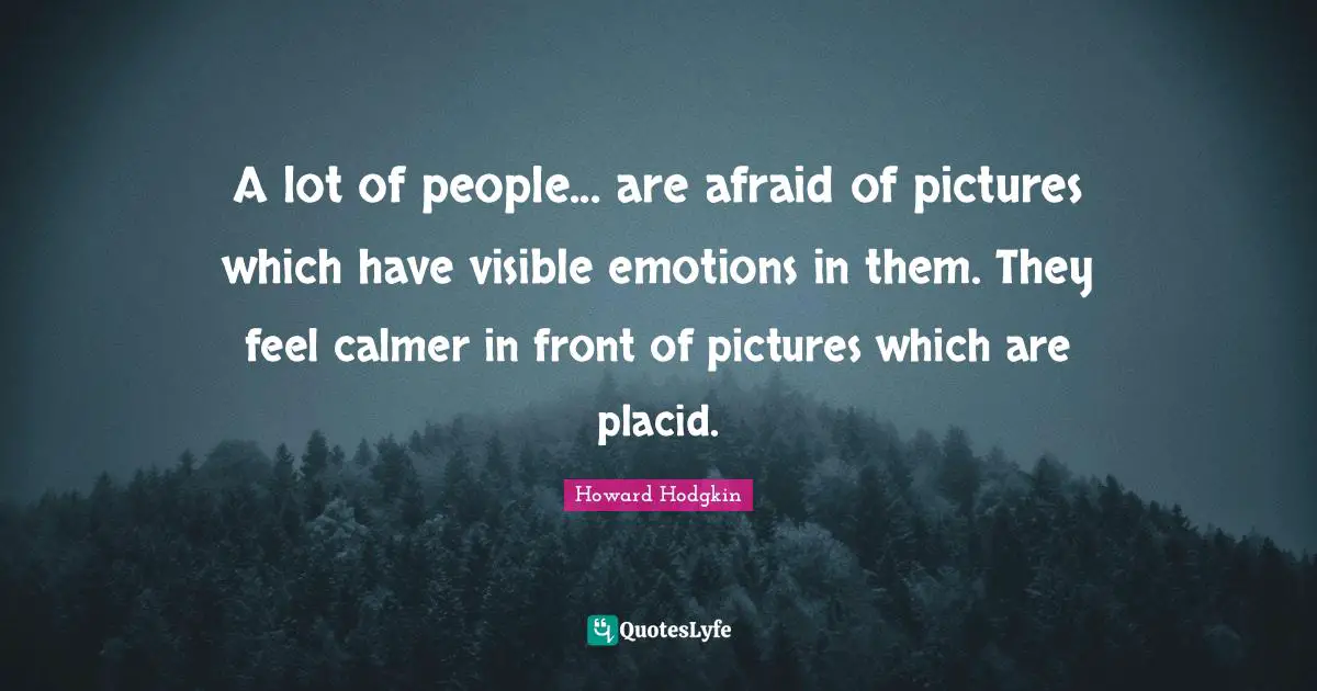 Howard Hodgkin Quotes: "A lot of people... are afraid of pictures which have visible emotions in them. They feel calmer in front of pictures which are placid."