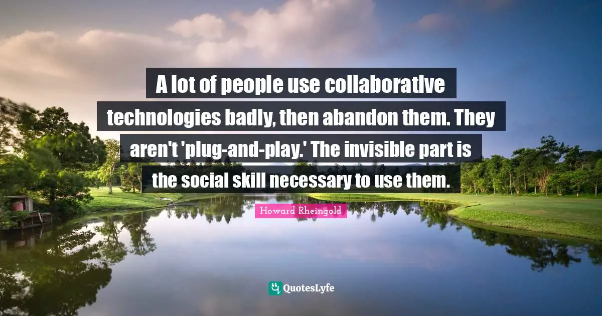 Howard Rheingold Quotes: "A lot of people use collaborative technologies badly, then abandon them. They aren't 'plug-and-play.' The invisible part is the social skill necessary to use them."