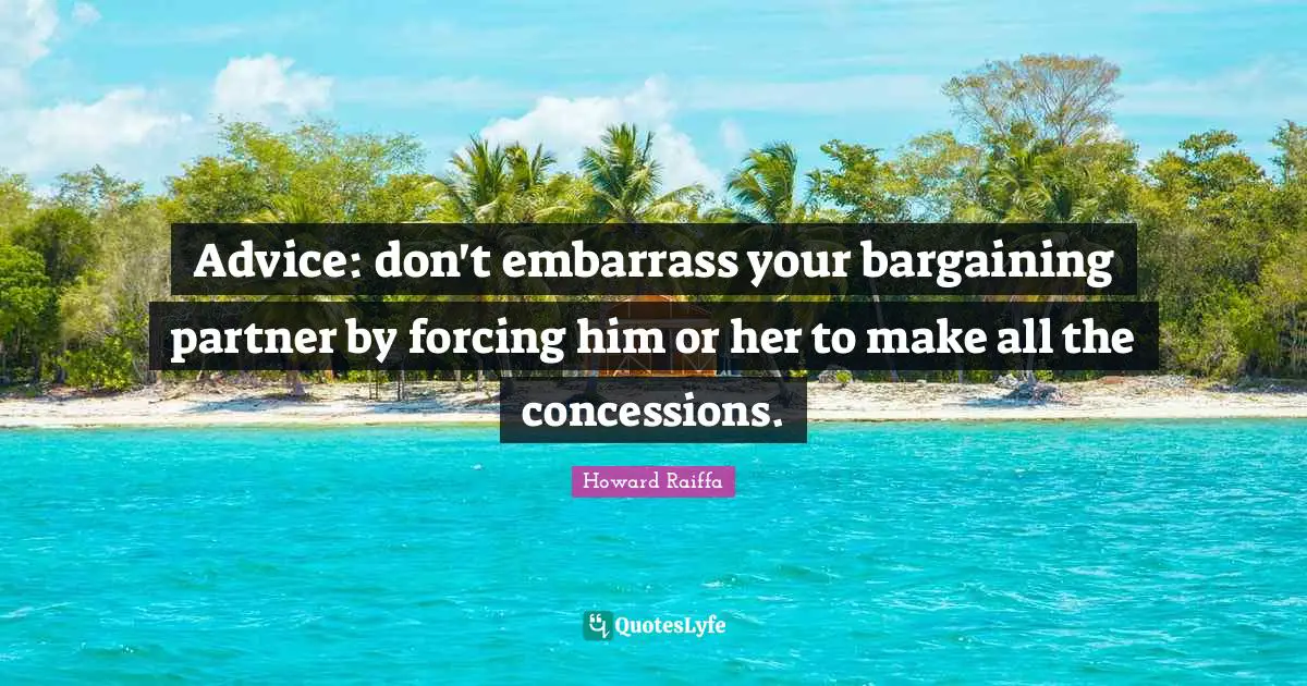 Advice: don't embarrass your bargaining partner by forcing him or her to make all the concessions.
