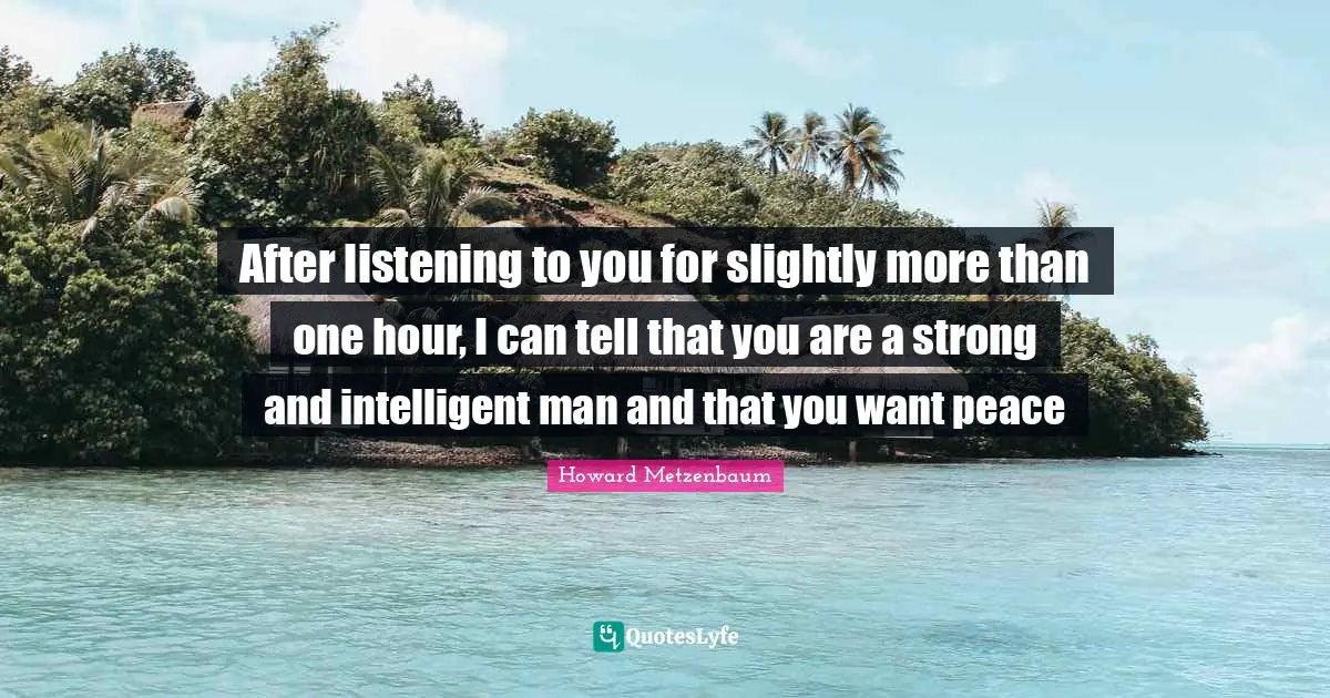 Hour Quotes: "After listening to you for slightly more than one hour, I can tell that you are a strong and intelligent man and that you want peace"