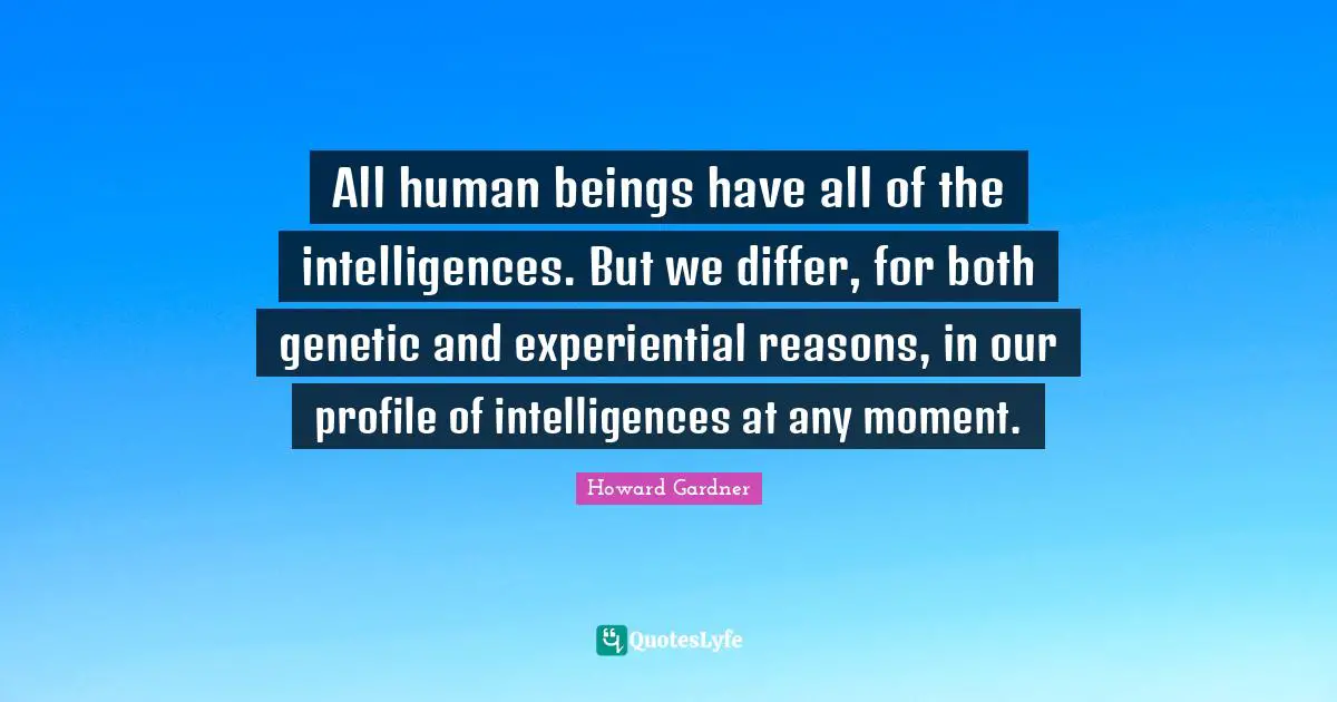 Moments Quotes: "All human beings have all of the intelligences. But we differ, for both genetic and experiential reasons, in our profile of intelligences at any moment."