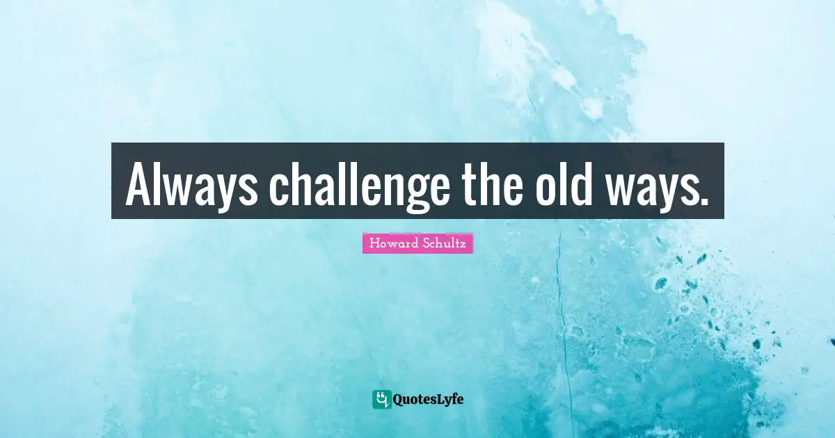 Always challenge the old ways.