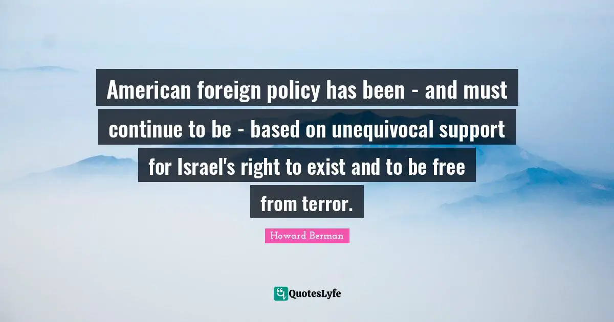 American foreign policy has been - and must continue to be - based on unequivocal support for Israel's right to exist and to be free from terror.