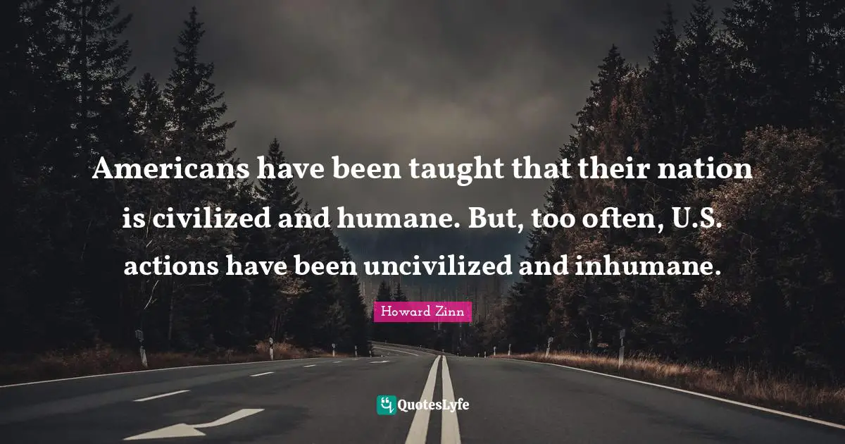 Humane Quotes: "Americans have been taught that their nation is civilized and humane. But, too often, U.S. actions have been uncivilized and inhumane."