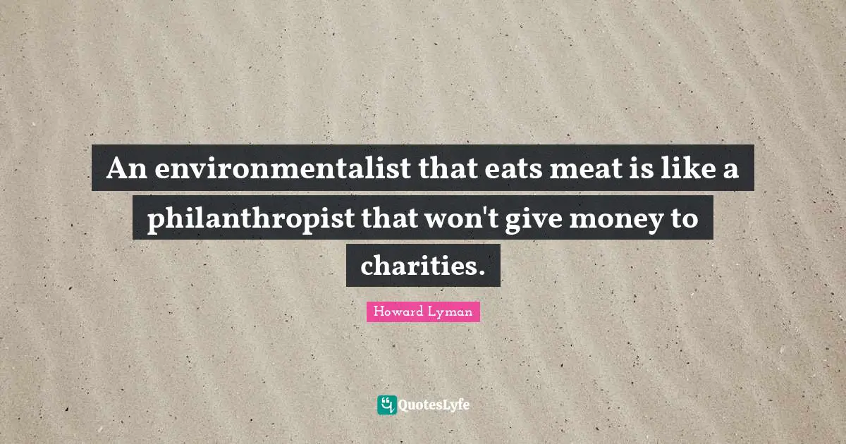 An environmentalist that eats meat is like a philanthropist that won't give money to charities.