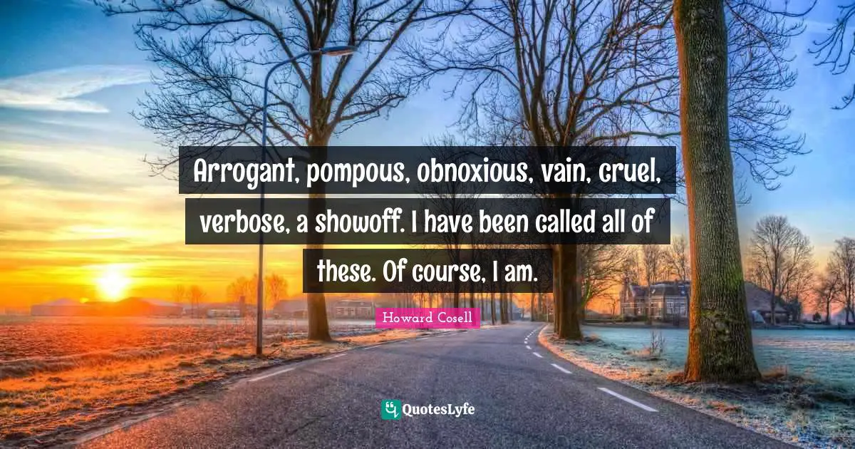 Howard Cosell Quotes: "Arrogant, pompous, obnoxious, vain, cruel, verbose, a showoff. I have been called all of these. Of course, I am."