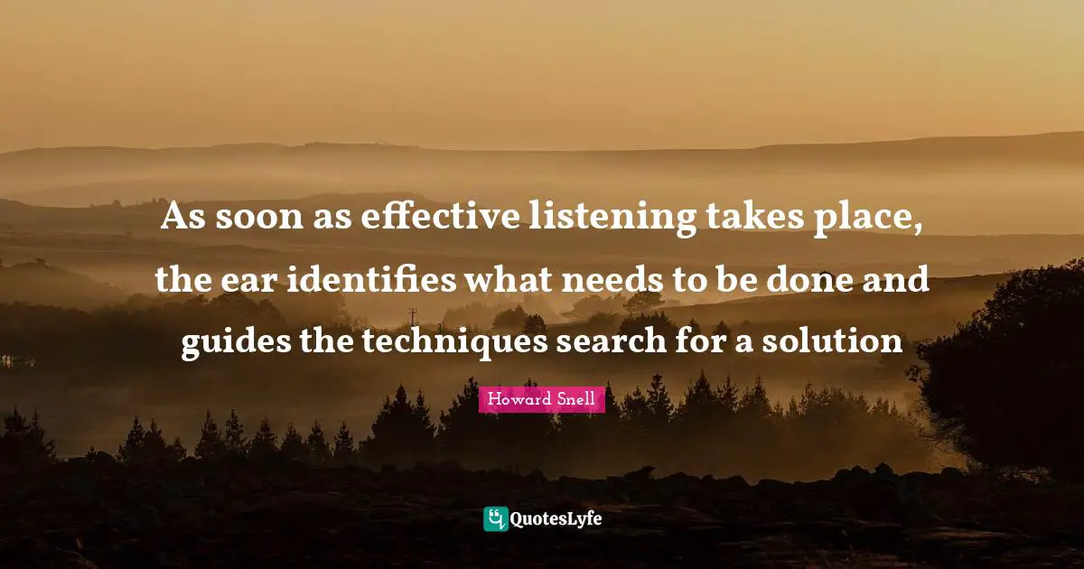 As soon as effective listening takes place, the ear identifies what needs to be done and guides the techniques search for a solution