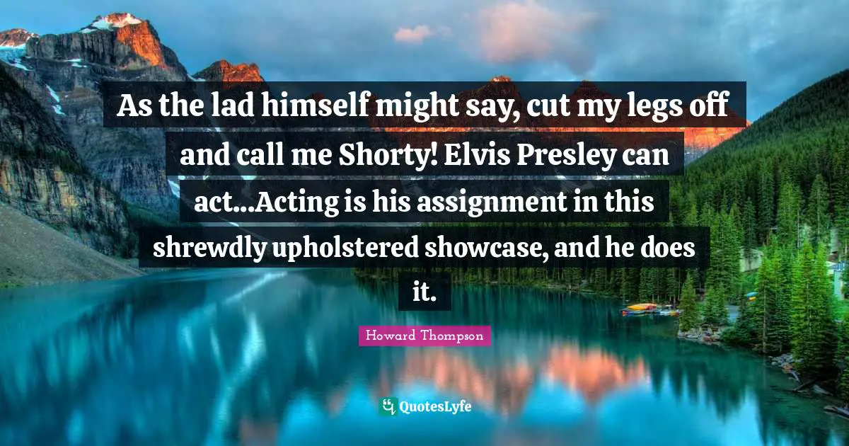 Call Me Quotes: "As the lad himself might say, cut my legs off and call me Shorty! Elvis Presley can act...Acting is his assignment in this shrewdly upholstered showcase, and he does it."