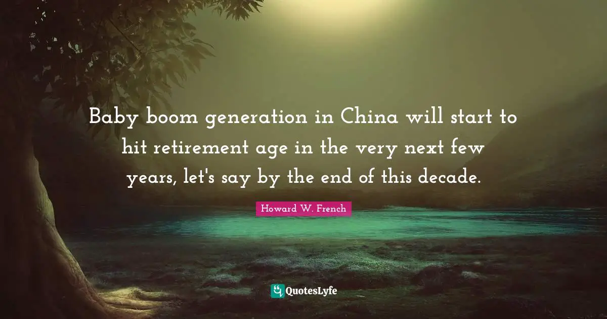 Baby boom generation in China will start to hit retirement age in the very next few years, let's say by the end of this decade.