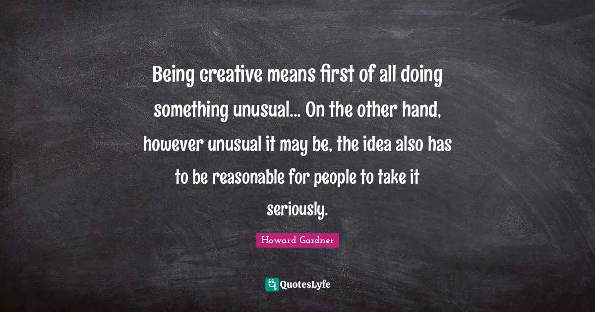 Howard Gardner Quotes: "Being creative means first of all doing something unusual... On the other hand, however unusual it may be, the idea also has to be reasonable for people to take it seriously."