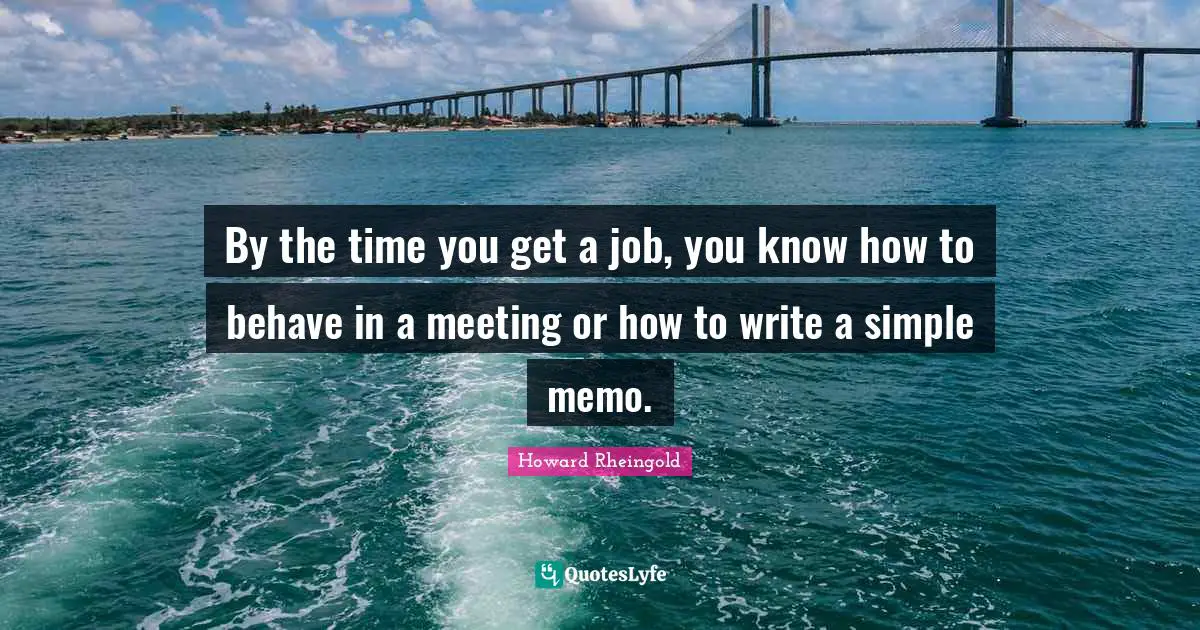 By the time you get a job, you know how to behave in a meeting or how to write a simple memo.