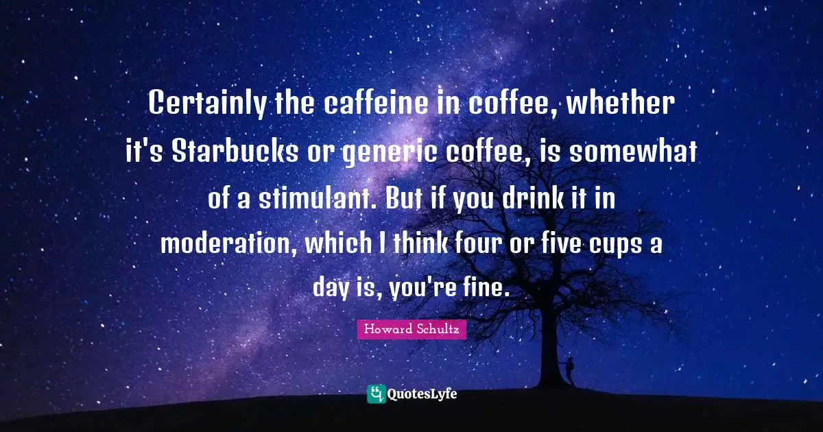 Certainly the caffeine in coffee, whether it's Starbucks or generic coffee, is somewhat of a stimulant. But if you drink it in moderation, which I think four or five cups a day is, you're fine.