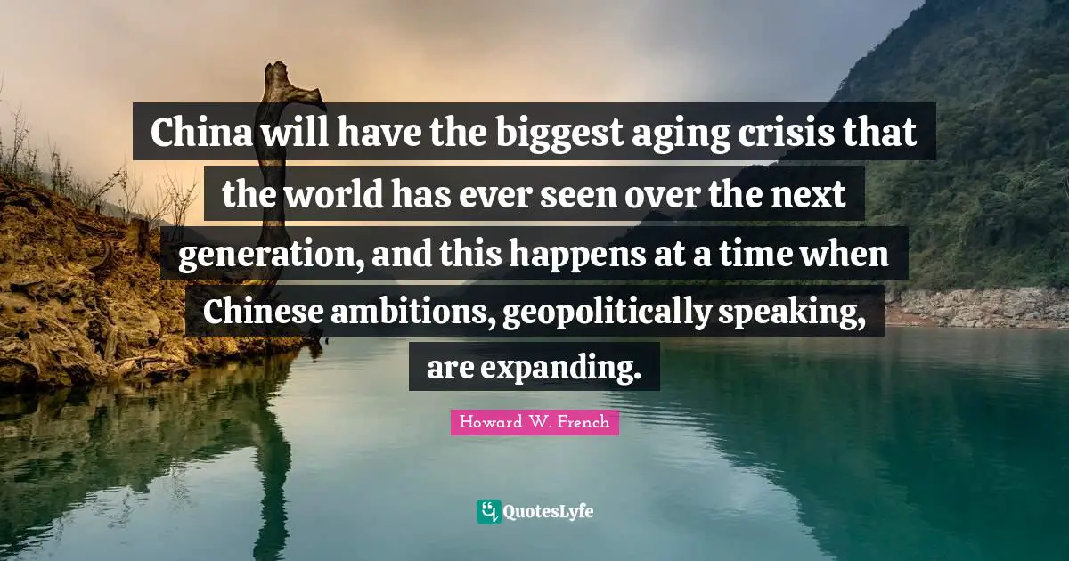 China will have the biggest aging crisis that the world has ever seen over the next generation, and this happens at a time when Chinese ambitions, geopolitically speaking, are expanding.