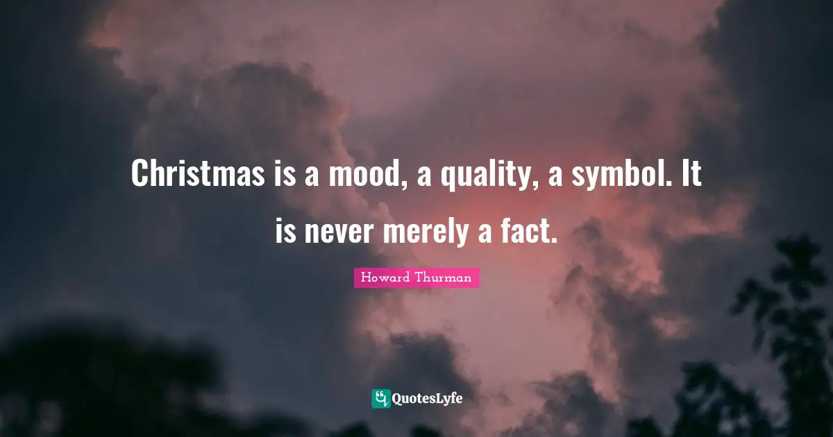 Christmas is a mood, a quality, a symbol. It is never merely a fact.